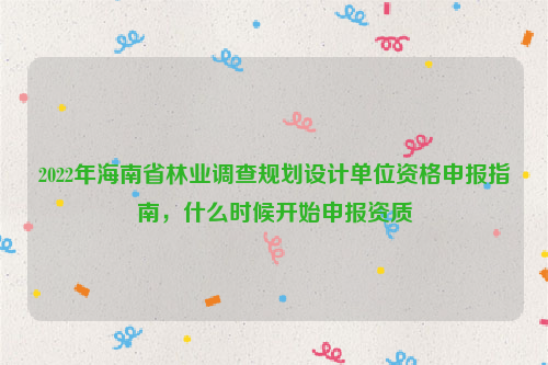 2022年海南省林業(yè)調(diào)查規(guī)劃設(shè)計(jì)單位資格申報(bào)指南，什么時(shí)候開(kāi)始申報(bào)資質(zhì)