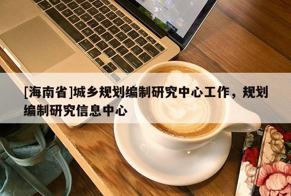 [海南省]城鄉(xiāng)規(guī)劃編制研究中心工作，規(guī)劃編制研究信息中心