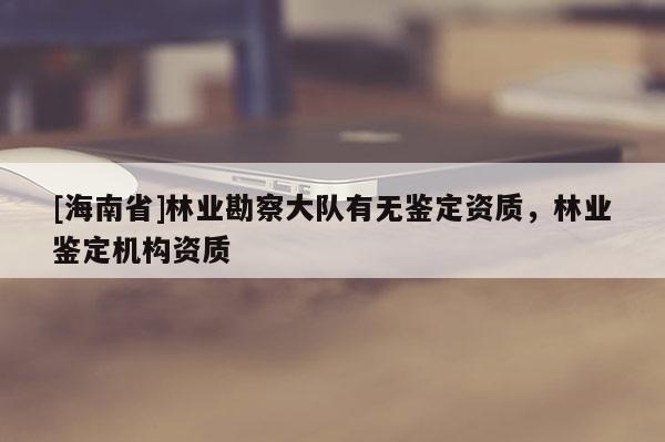 [海南省]林業(yè)勘察大隊(duì)有無鑒定資質(zhì)，林業(yè)鑒定機(jī)構(gòu)資質(zhì)