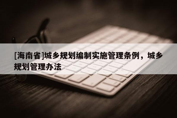 [海南省]城鄉(xiāng)規(guī)劃編制實(shí)施管理?xiàng)l例，城鄉(xiāng)規(guī)劃管理辦法