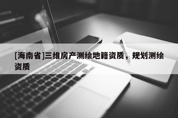[海南省]三維房產(chǎn)測(cè)繪地籍資質(zhì)，規(guī)劃測(cè)繪資質(zhì)
