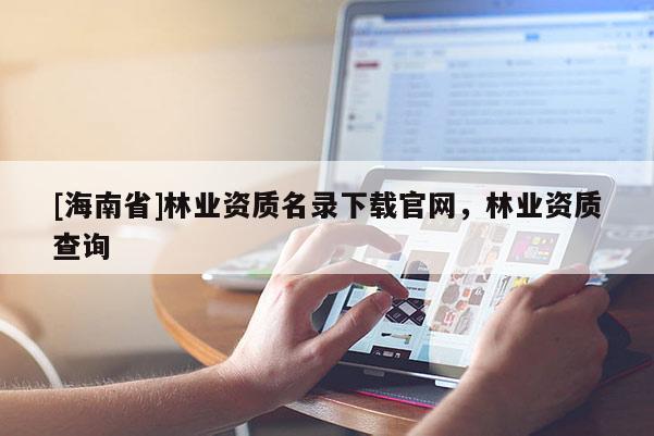 [海南省]林業(yè)資質(zhì)名錄下載官網(wǎng)，林業(yè)資質(zhì)查詢