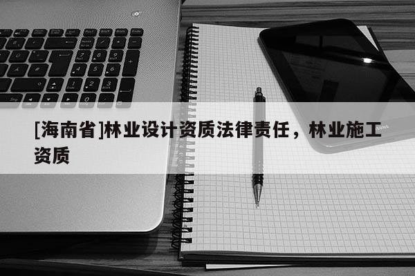 [海南省]林業(yè)設(shè)計(jì)資質(zhì)法律責(zé)任，林業(yè)施工資質(zhì)