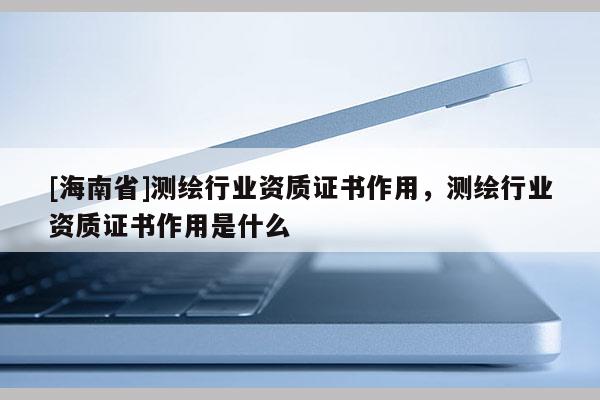 [海南省]測(cè)繪行業(yè)資質(zhì)證書(shū)作用，測(cè)繪行業(yè)資質(zhì)證書(shū)作用是什么