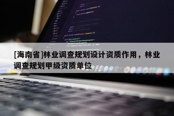 [海南省]林業(yè)調(diào)查規(guī)劃設(shè)計(jì)資質(zhì)作用，林業(yè)調(diào)查規(guī)劃甲級(jí)資質(zhì)單位