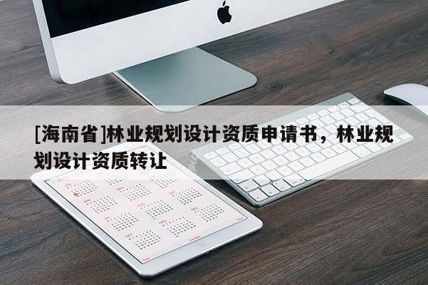 [海南省]林業(yè)規(guī)劃設計資質(zhì)申請書，林業(yè)規(guī)劃設計資質(zhì)轉讓