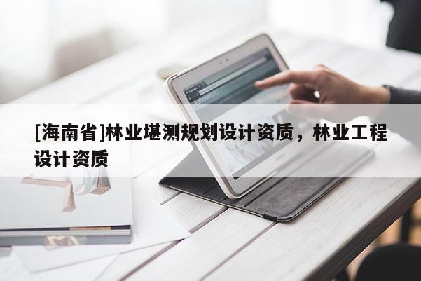 [海南省]林業(yè)堪測規(guī)劃設計資質(zhì)，林業(yè)工程設計資質(zhì)