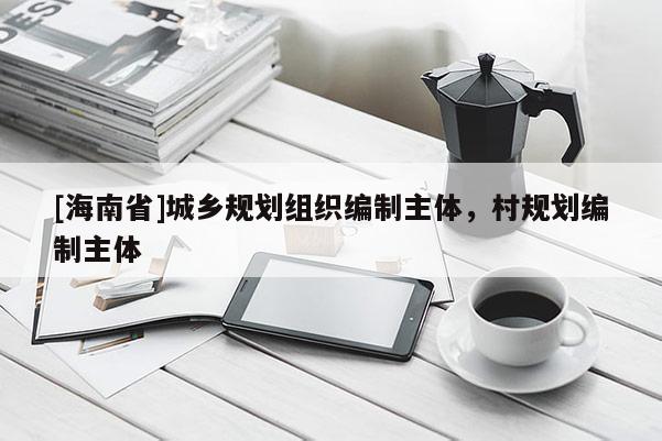 [海南省]城鄉(xiāng)規(guī)劃組織編制主體，村規(guī)劃編制主體
