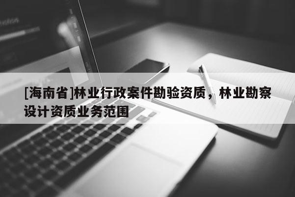 [海南省]林業(yè)行政案件勘驗資質(zhì)，林業(yè)勘察設計資質(zhì)業(yè)務范圍