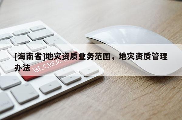 [海南省]地災(zāi)資質(zhì)業(yè)務(wù)范圍，地災(zāi)資質(zhì)管理辦法