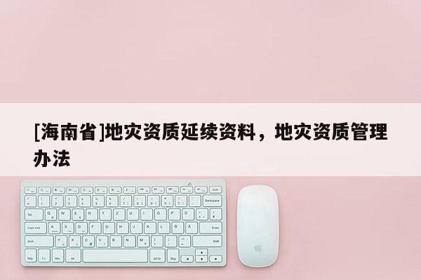 [海南省]地災(zāi)資質(zhì)延續(xù)資料，地災(zāi)資質(zhì)管理辦法