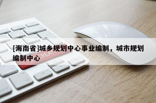 [海南省]城鄉(xiāng)規(guī)劃中心事業(yè)編制，城市規(guī)劃編制中心