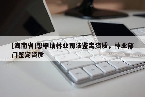 [海南省]想申請林業(yè)司法鑒定資質(zhì)，林業(yè)部門鑒定資質(zhì)