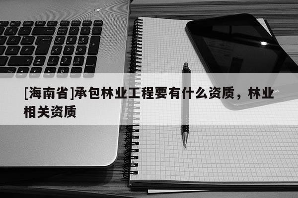 [海南省]承包林業(yè)工程要有什么資質(zhì)，林業(yè)相關(guān)資質(zhì)