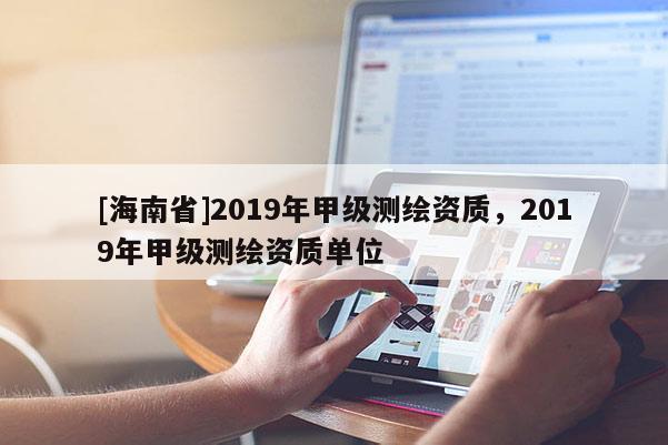 [海南省]2019年甲級測繪資質(zhì)，2019年甲級測繪資質(zhì)單位