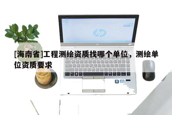 [海南省]工程測繪資質(zhì)找哪個單位，測繪單位資質(zhì)要求