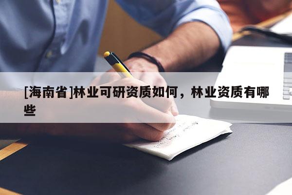 [海南省]林業(yè)可研資質(zhì)如何，林業(yè)資質(zhì)有哪些