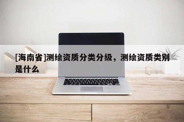 [海南省]測繪資質(zhì)分類分級，測繪資質(zhì)類別是什么