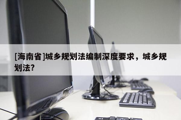 [海南省]城鄉(xiāng)規(guī)劃法編制深度要求，城鄉(xiāng)規(guī)劃法?