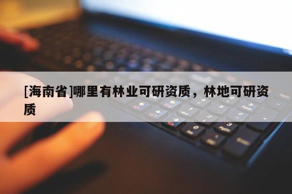 [海南省]哪里有林業(yè)可研資質(zhì)，林地可研資質(zhì)