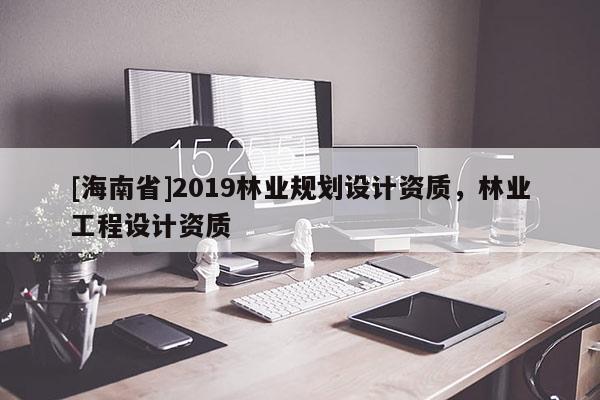 [海南省]2019林業(yè)規(guī)劃設(shè)計(jì)資質(zhì)，林業(yè)工程設(shè)計(jì)資質(zhì)