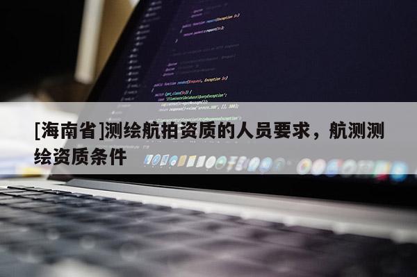 [海南省]測繪航拍資質(zhì)的人員要求，航測測繪資質(zhì)條件