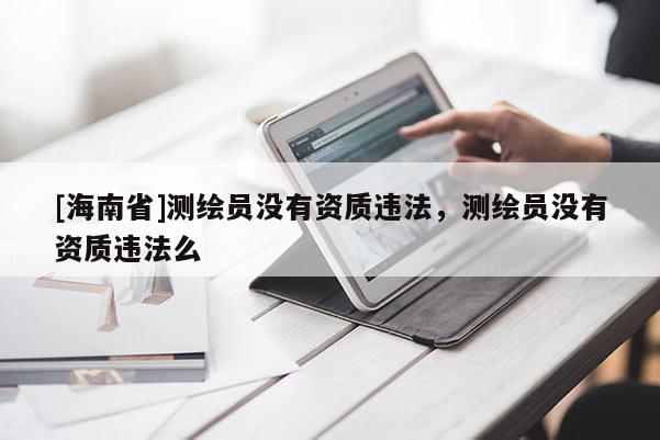 [海南省]測繪員沒有資質(zhì)違法，測繪員沒有資質(zhì)違法么
