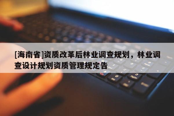 [海南省]資質(zhì)改革后林業(yè)調(diào)查規(guī)劃，林業(yè)調(diào)查設(shè)計(jì)規(guī)劃資質(zhì)管理規(guī)定告