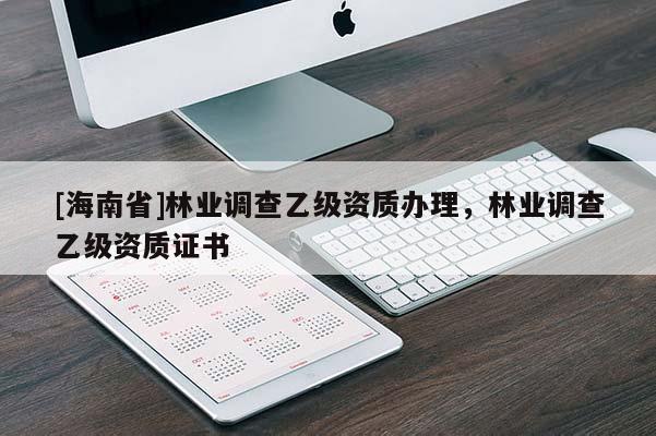 [海南省]林業(yè)調(diào)查乙級(jí)資質(zhì)辦理，林業(yè)調(diào)查乙級(jí)資質(zhì)證書(shū)