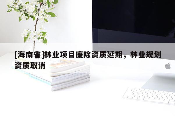 [海南省]林業(yè)項(xiàng)目廢除資質(zhì)延期，林業(yè)規(guī)劃資質(zhì)取消