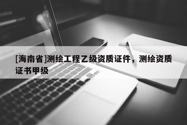[海南省]測(cè)繪工程乙級(jí)資質(zhì)證件，測(cè)繪資質(zhì)證書甲級(jí)