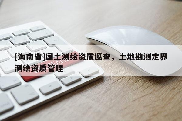 [海南省]國(guó)土測(cè)繪資質(zhì)巡查，土地勘測(cè)定界測(cè)繪資質(zhì)管理