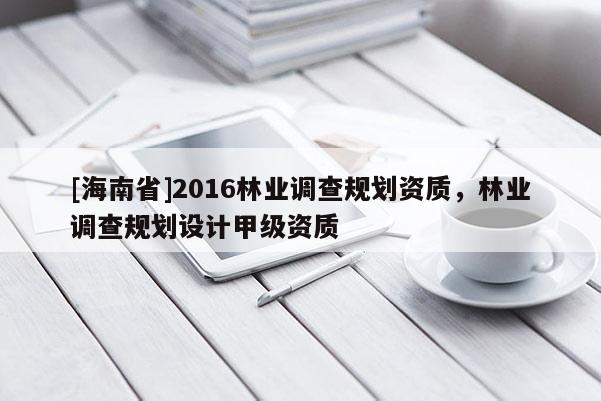 [海南省]2016林業(yè)調(diào)查規(guī)劃資質(zhì)，林業(yè)調(diào)查規(guī)劃設(shè)計(jì)甲級(jí)資質(zhì)