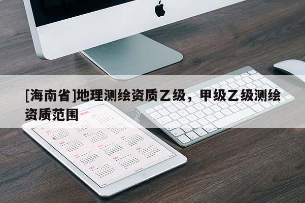 [海南省]地理測繪資質(zhì)乙級，甲級乙級測繪資質(zhì)范圍
