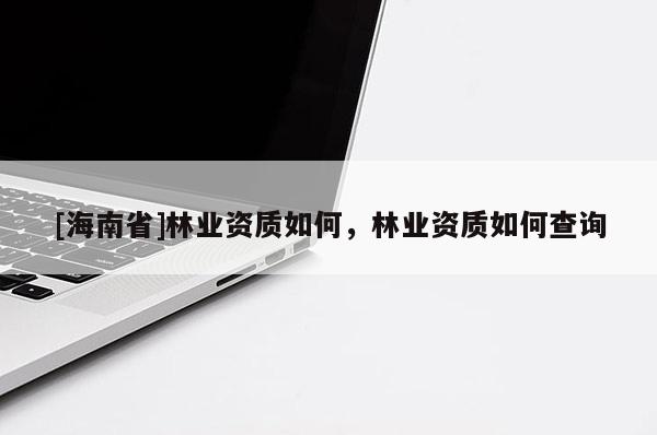 [海南省]林業(yè)資質(zhì)如何，林業(yè)資質(zhì)如何查詢