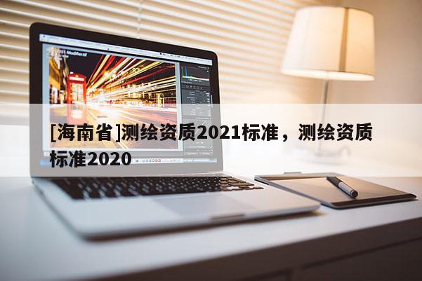 [海南省]測繪資質2021標準，測繪資質標準2020