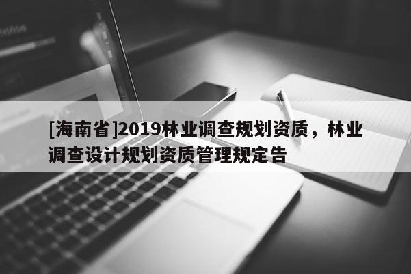 [海南省]2019林業(yè)調(diào)查規(guī)劃資質(zhì)，林業(yè)調(diào)查設(shè)計規(guī)劃資質(zhì)管理規(guī)定告