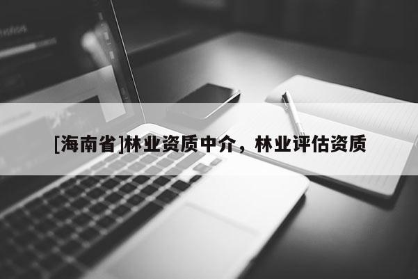 [海南省]林業(yè)資質(zhì)中介，林業(yè)評(píng)估資質(zhì)
