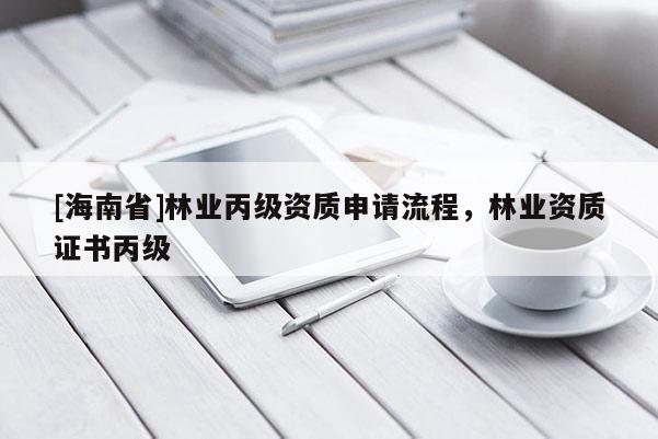 [海南省]林業(yè)丙級資質(zhì)申請流程，林業(yè)資質(zhì)證書丙級