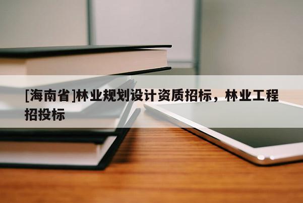 [海南省]林業(yè)規(guī)劃設計資質招標，林業(yè)工程招投標