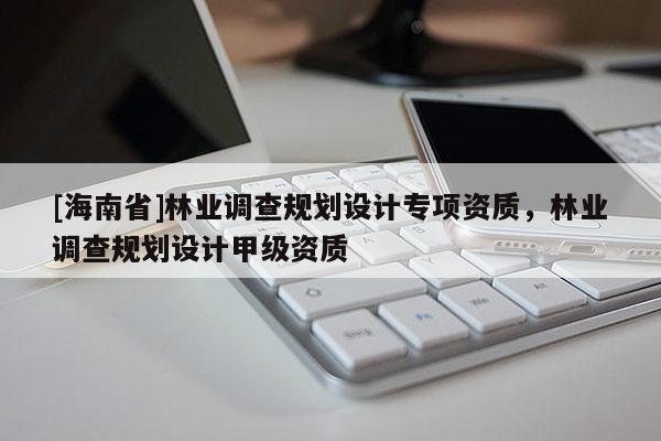 [海南省]林業(yè)調查規(guī)劃設計專項資質，林業(yè)調查規(guī)劃設計甲級資質