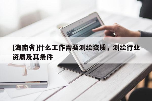 [海南省]什么工作需要測(cè)繪資質(zhì)，測(cè)繪行業(yè)資質(zhì)及其條件