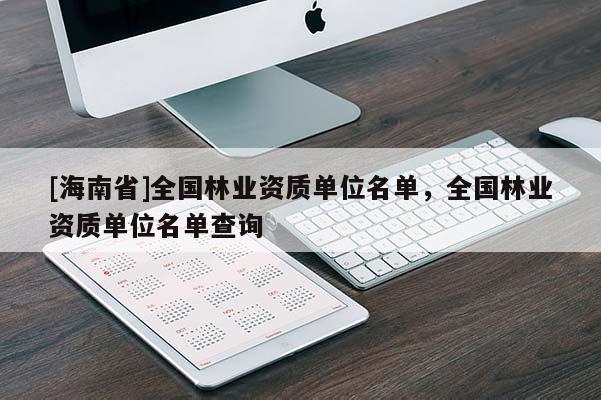 [海南省]全國林業(yè)資質(zhì)單位名單，全國林業(yè)資質(zhì)單位名單查詢