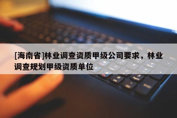 [海南省]林業(yè)調查資質甲級公司要求，林業(yè)調查規(guī)劃甲級資質單位