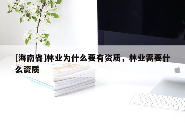 [海南省]林業(yè)為什么要有資質，林業(yè)需要什么資質