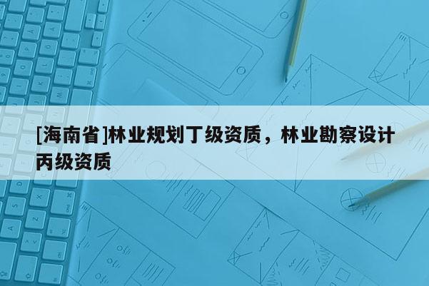 [海南省]林業(yè)規(guī)劃丁級資質，林業(yè)勘察設計丙級資質