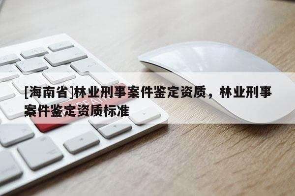 [海南省]林業(yè)刑事案件鑒定資質(zhì)，林業(yè)刑事案件鑒定資質(zhì)標(biāo)準(zhǔn)