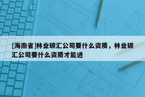 [海南省]林業(yè)碳匯公司要什么資質，林業(yè)碳匯公司要什么資質才能進