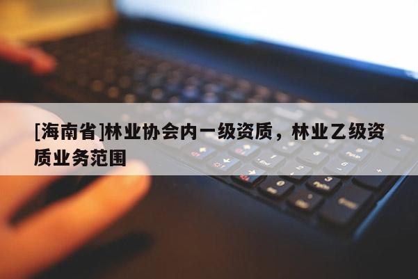 [海南省]林業(yè)協(xié)會內(nèi)一級資質(zhì)，林業(yè)乙級資質(zhì)業(yè)務(wù)范圍