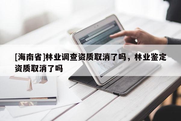 [海南省]林業(yè)調(diào)查資質(zhì)取消了嗎，林業(yè)鑒定資質(zhì)取消了嗎